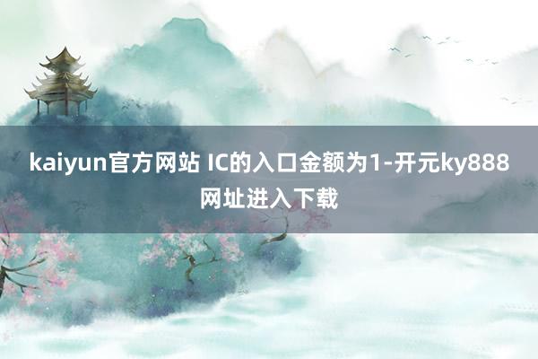 kaiyun官方网站 IC的入口金额为1-开元ky888网址进入下载