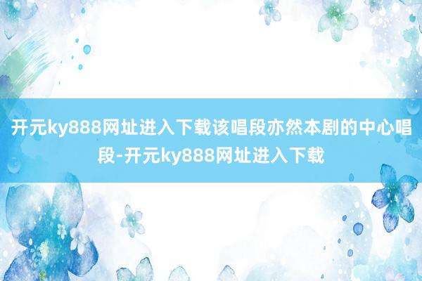 开元ky888网址进入下载该唱段亦然本剧的中心唱段-开元ky888网址进入下载