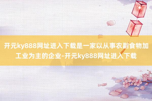 开元ky888网址进入下载是一家以从事农副食物加工业为主的企业-开元ky888网址进入下载