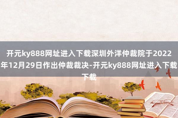 开元ky888网址进入下载深圳外洋仲裁院于2022年12月29日作出仲裁裁决-开元ky888网址进入下载