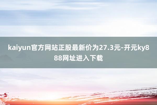 kaiyun官方网站正股最新价为27.3元-开元ky888网址进入下载