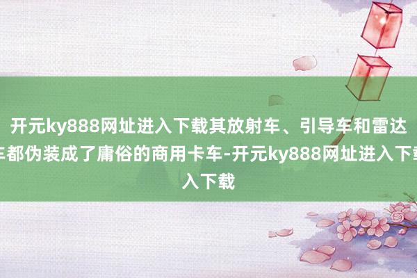 开元ky888网址进入下载其放射车、引导车和雷达车都伪装成了庸俗的商用卡车-开元ky888网址进入下载