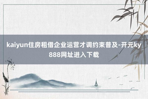 kaiyun住房租借企业运营才调约束普及-开元ky888网址进入下载