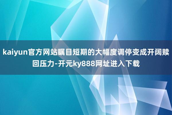 kaiyun官方网站瞩目短期的大幅度调停变成开阔赎回压力-开元ky888网址进入下载