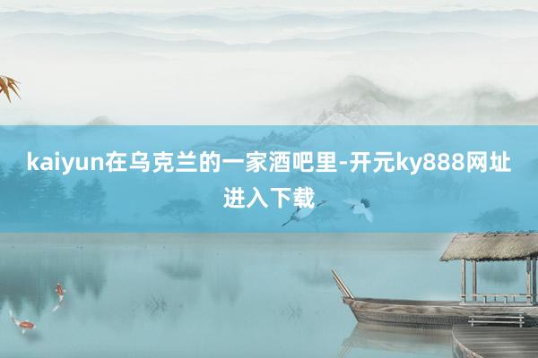 kaiyun在乌克兰的一家酒吧里-开元ky888网址进入下载