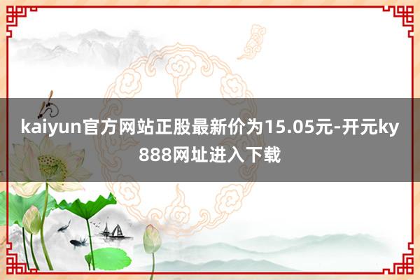 kaiyun官方网站正股最新价为15.05元-开元ky888网址进入下载