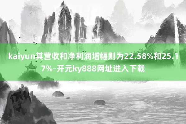 kaiyun其营收和净利润增幅则为22.58%和25.17%-开元ky888网址进入下载