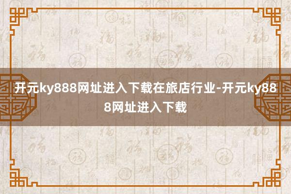 开元ky888网址进入下载在旅店行业-开元ky888网址进入下载