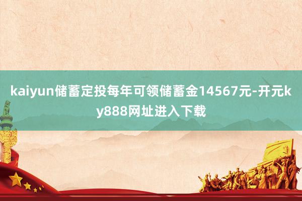 kaiyun储蓄定投每年可领储蓄金14567元-开元ky888网址进入下载