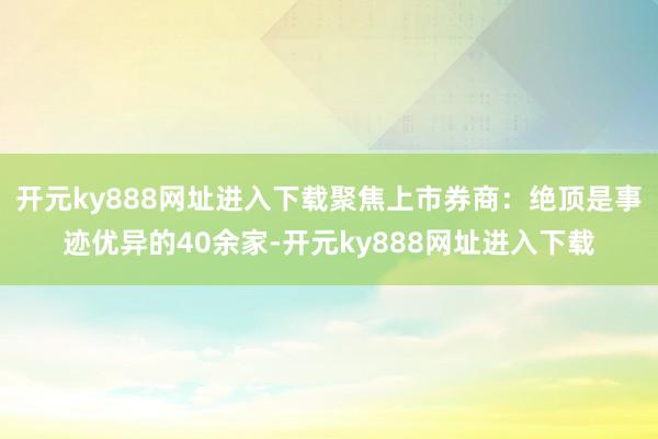 开元ky888网址进入下载聚焦上市券商：绝顶是事迹优异的40余家-开元ky888网址进入下载