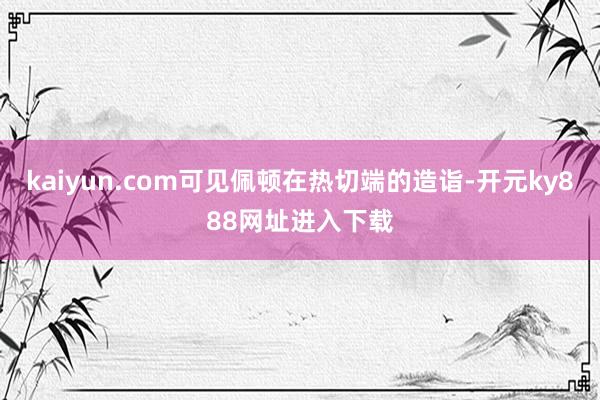 kaiyun.com可见佩顿在热切端的造诣-开元ky888网址进入下载