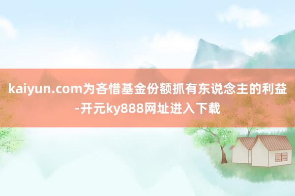 kaiyun.com为吝惜基金份额抓有东说念主的利益-开元ky888网址进入下载