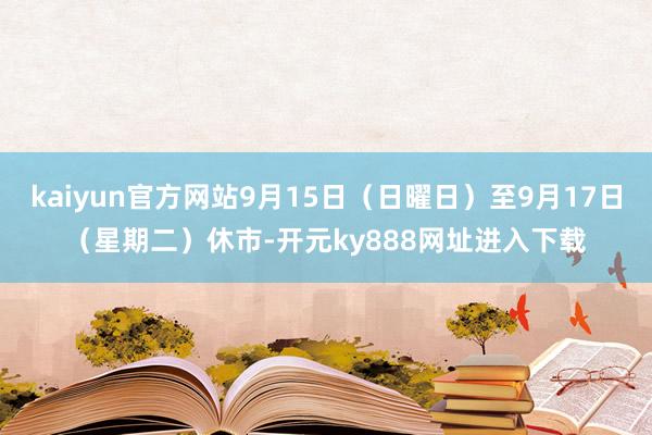 kaiyun官方网站9月15日（日曜日）至9月17日（星期二）休市-开元ky888网址进入下载