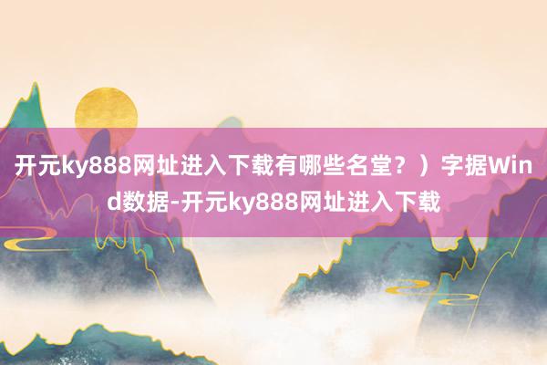 开元ky888网址进入下载有哪些名堂？）字据Wind数据-开元ky888网址进入下载