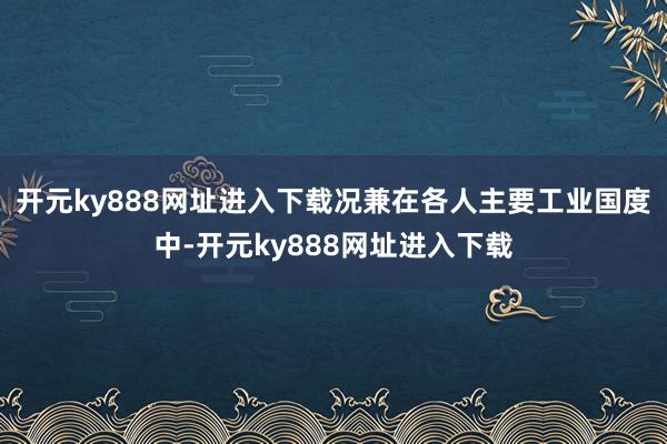 开元ky888网址进入下载况兼在各人主要工业国度中-开元ky888网址进入下载