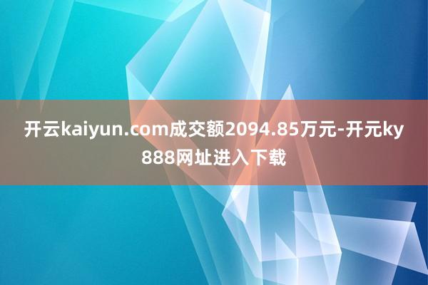 开云kaiyun.com成交额2094.85万元-开元ky888网址进入下载