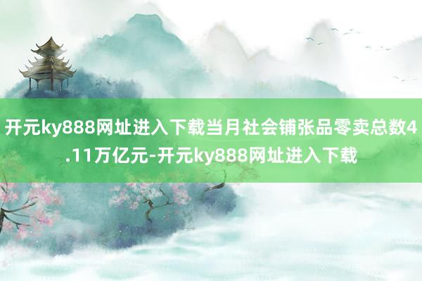 开元ky888网址进入下载当月社会铺张品零卖总数4.11万亿元-开元ky888网址进入下载