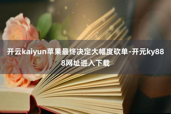 开云kaiyun苹果最终决定大幅度砍单-开元ky888网址进入下载