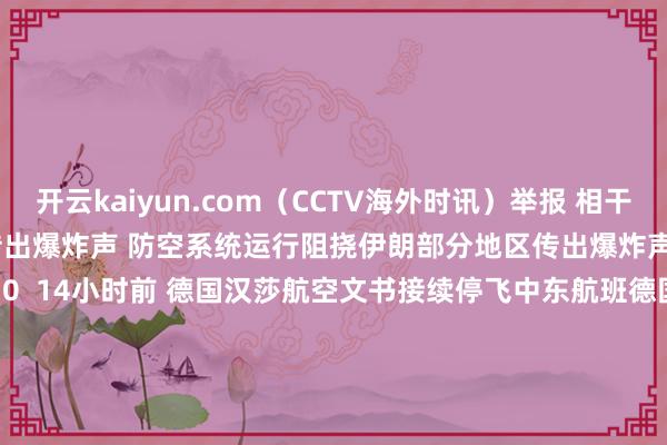 开云kaiyun.com（CCTV海外时讯）举报 相干阅读      伊朗部分地区传出爆炸声 防空系统运行阻挠伊朗部分地区传出爆炸声 防空系统运行阻挠    0  14小时前 德国汉莎航空文书接续停飞中东航班德国汉莎航空文书接续停飞中东航班    0  10-23 15:57 俄称防空队列阻挠并击落110架乌无东说念主机俄称防空队列阻挠并击落110架乌无东说念主机    0  10-20 15:1