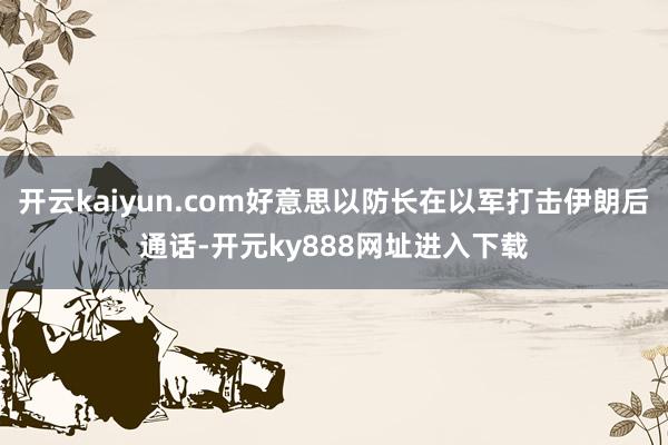 开云kaiyun.com好意思以防长在以军打击伊朗后通话-开元ky888网址进入下载