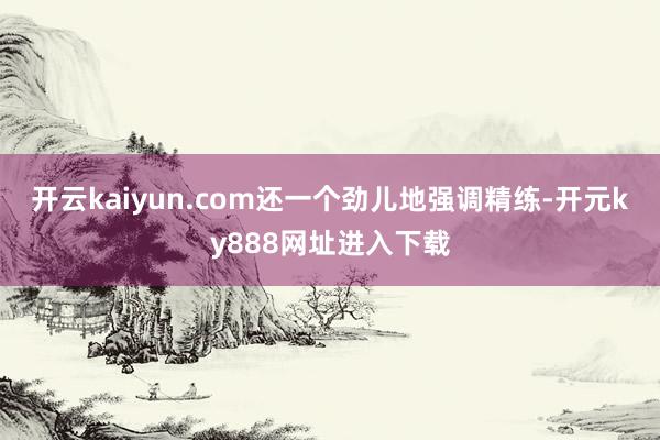 开云kaiyun.com还一个劲儿地强调精练-开元ky888网址进入下载