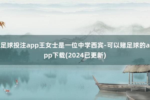 足球投注app王女士是一位中学西宾-可以赌足球的app下载(2024已更新)