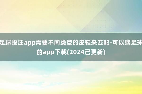 足球投注app需要不同类型的皮鞋来匹配-可以赌足球的app下载(2024已更新)
