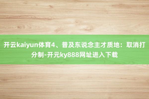 开云kaiyun体育4、普及东说念主才质地：取消打分制-开元ky888网址进入下载