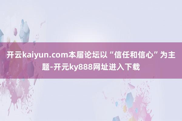 开云kaiyun.com本届论坛以“信任和信心”为主题-开元ky888网址进入下载