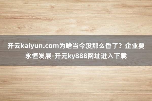 开云kaiyun.com为啥当今没那么香了？　　企业要永恒发展-开元ky888网址进入下载