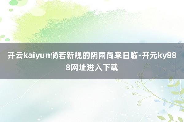 开云kaiyun倘若新规的阴雨尚来日临-开元ky888网址进入下载