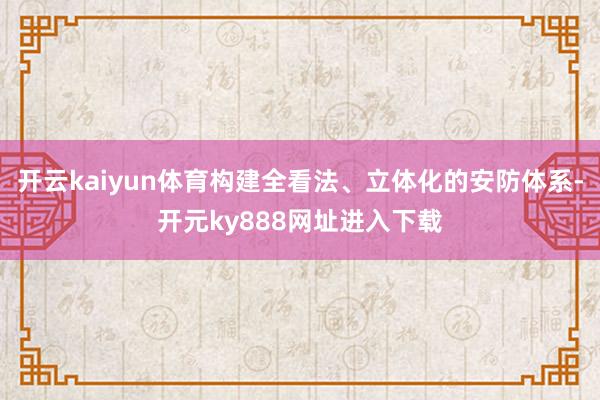 开云kaiyun体育构建全看法、立体化的安防体系-开元ky888网址进入下载