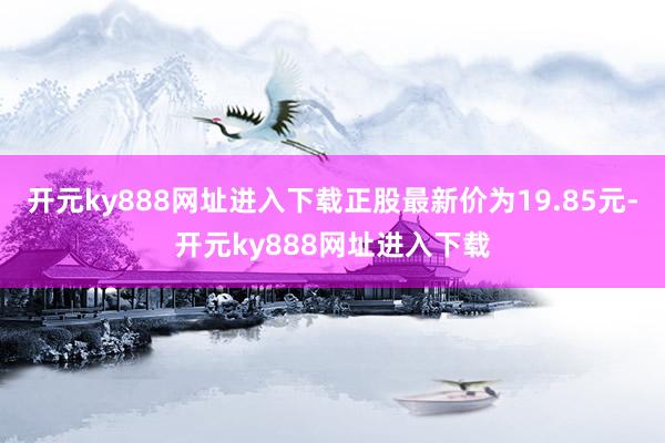 开元ky888网址进入下载正股最新价为19.85元-开元ky888网址进入下载