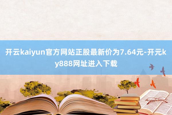 开云kaiyun官方网站正股最新价为7.64元-开元ky888网址进入下载