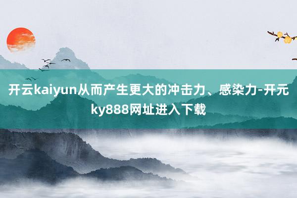 开云kaiyun从而产生更大的冲击力、感染力-开元ky888网址进入下载