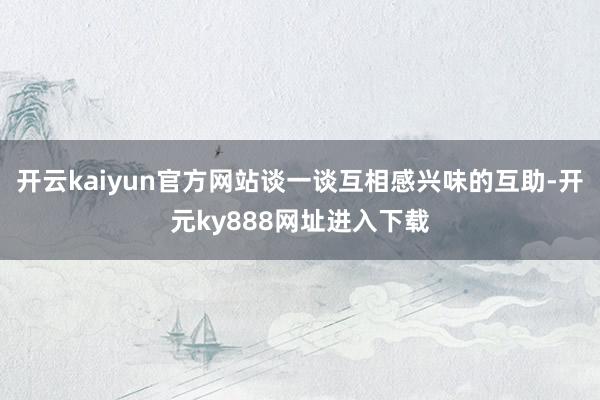 开云kaiyun官方网站谈一谈互相感兴味的互助-开元ky888网址进入下载