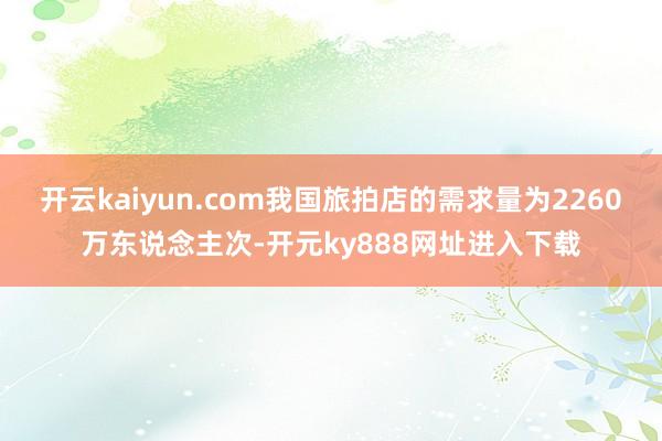 开云kaiyun.com我国旅拍店的需求量为2260万东说念主次-开元ky888网址进入下载