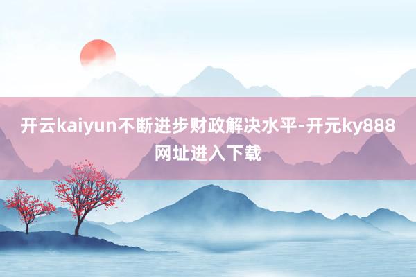 开云kaiyun不断进步财政解决水平-开元ky888网址进入下载