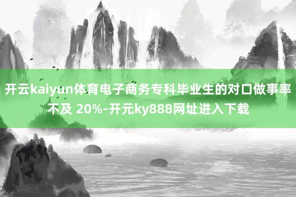 开云kaiyun体育电子商务专科毕业生的对口做事率不及 20%-开元ky888网址进入下载