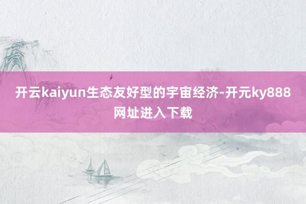 开云kaiyun生态友好型的宇宙经济-开元ky888网址进入下载