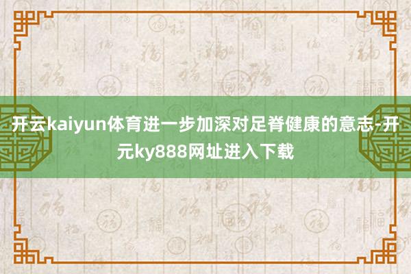 开云kaiyun体育进一步加深对足脊健康的意志-开元ky888网址进入下载