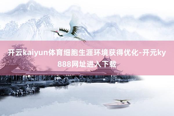 开云kaiyun体育细胞生涯环境获得优化-开元ky888网址进入下载