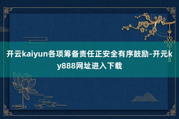 开云kaiyun各项筹备责任正安全有序鼓励-开元ky888网址进入下载