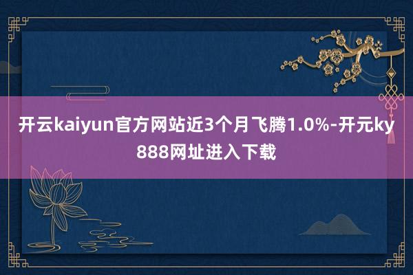 开云kaiyun官方网站近3个月飞腾1.0%-开元ky888网址进入下载