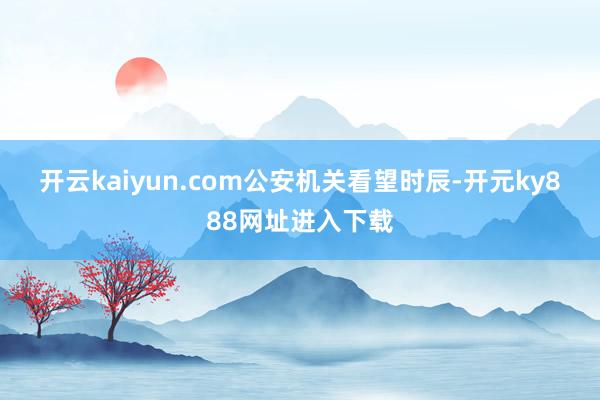 开云kaiyun.com　　公安机关看望时辰-开元ky888网址进入下载