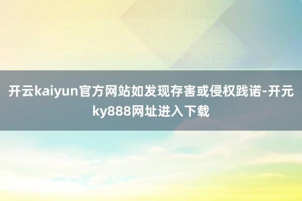 开云kaiyun官方网站如发现存害或侵权践诺-开元ky888网址进入下载