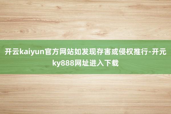 开云kaiyun官方网站如发现存害或侵权推行-开元ky888网址进入下载