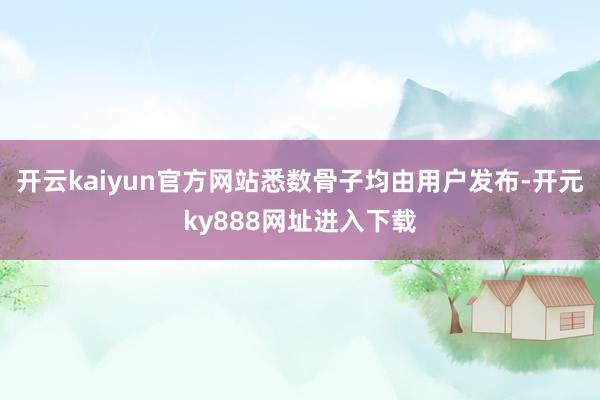 开云kaiyun官方网站悉数骨子均由用户发布-开元ky888网址进入下载