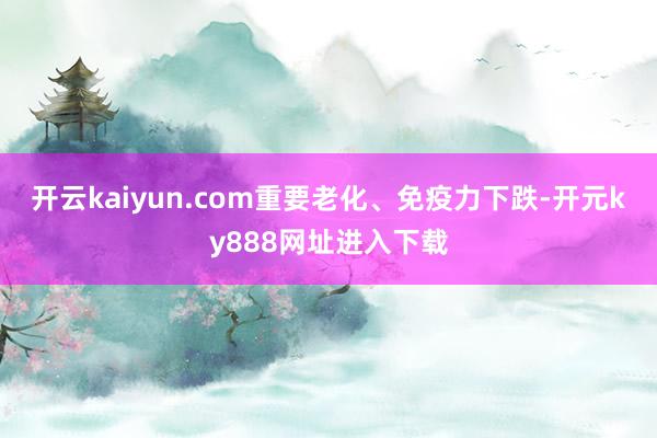 开云kaiyun.com重要老化、免疫力下跌-开元ky888网址进入下载