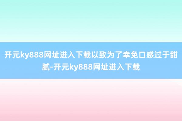 开元ky888网址进入下载以致为了幸免口感过于甜腻-开元ky888网址进入下载